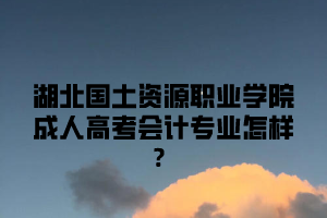 湖北国土资源职业学院成人高考会计专业怎样？