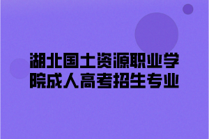 湖北国土资源职业学院成人高考招生专业