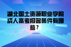 湖北国土资源职业学院成人高考报名条件有哪些？