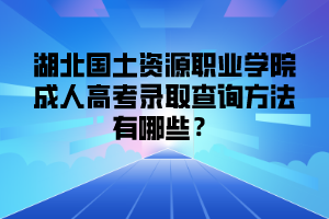 <b>湖北国土资源职业学院成人高考录取查询方法有哪些？</b>