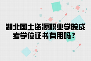 湖北国土资源职业学院成考学位证书有用吗？