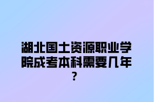 湖北国土资源职业学院成考本科需要几年？