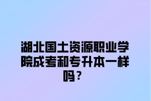 湖北国土资源职业学院成考和专升本一样吗？