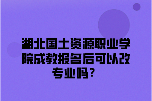 湖北国土资源职业学院成教报名后可以改专业吗？