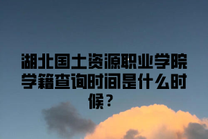 湖北国土资源职业学院学成考籍查询时间是什么时候？