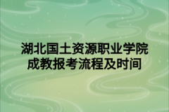 湖北国土资源职业学院成教报考流程及时间