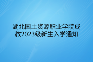 湖北国土资源职业学院成教2023级新生入学通知