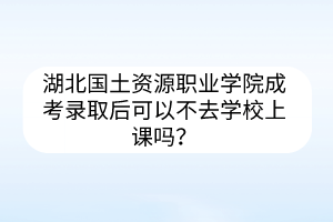 湖北国土资源职业学院成考录取后可以不去学校上课吗？